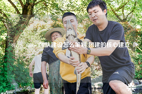 保山团队建设怎么策划 团建的核心建立